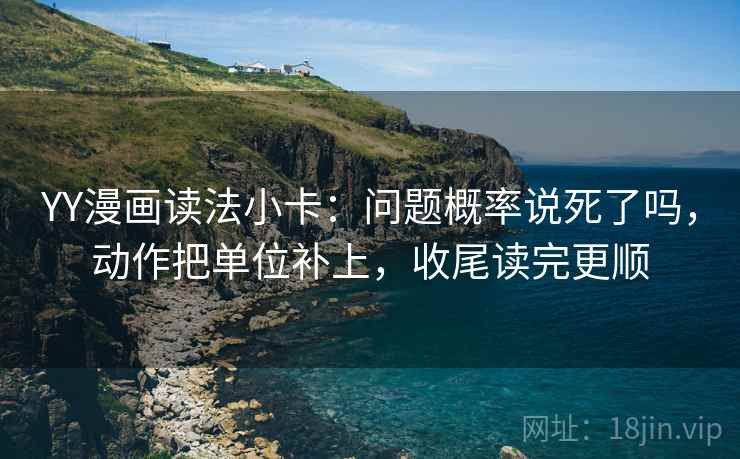 YY漫画读法小卡:问题概率说死了吗,动作把单位补上,收尾读完更顺 YY漫画读法小卡:问题概率说死了吗,动作把单位补上,收尾读完更顺