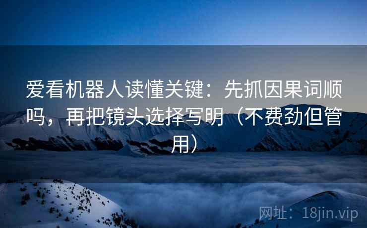爱看机器人读懂关键：先抓因果词顺吗，再把镜头选择写明（不费劲但管用）