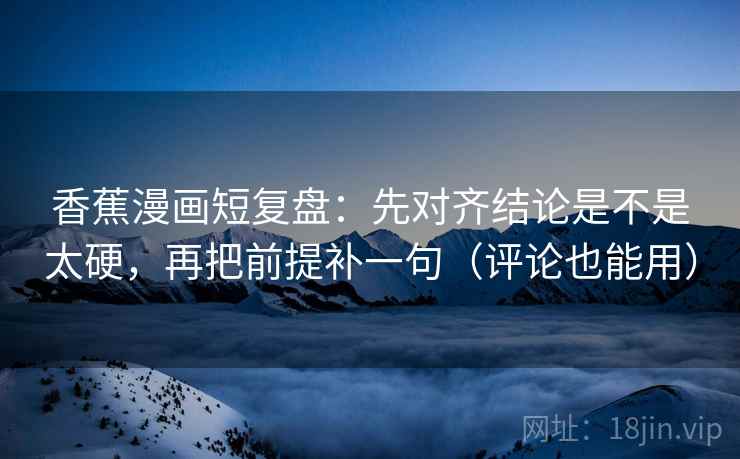 香蕉漫画短复盘：先对齐结论是不是太硬，再把前提补一句（评论也能用）