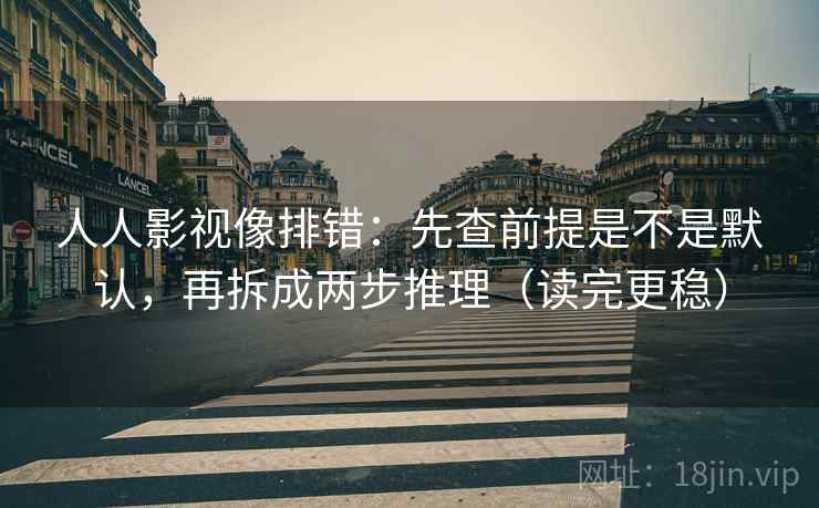人人影视像排错：先查前提是不是默认，再拆成两步推理（读完更稳）