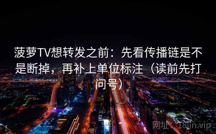 菠萝TV想转发之前:先看传播链是不是断掉,再补上单位标注(读前先打问号) 菠萝TV想转发之前:先看传播链是不是断掉,再补上单位标注(读前先打问号)