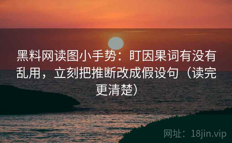 黑料网读图小手势：盯因果词有没有乱用，立刻把推断改成假设句（读完更清楚）