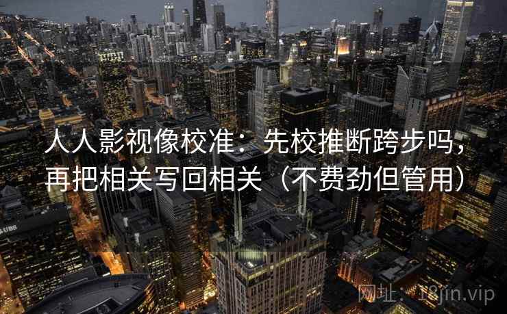 人人影视像校准:先校推断跨步吗,再把相关写回相关(不费劲但管用) 人人影视像校准:先校推断跨步吗,再把相关写回相关(不费劲但管用)