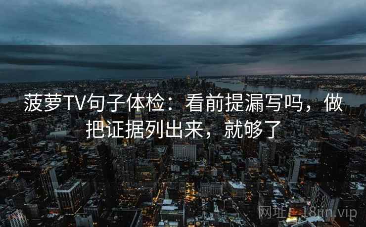 菠萝TV句子体检：看前提漏写吗，做把证据列出来，就够了