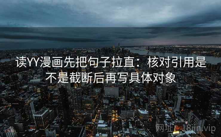读YY漫画先把句子拉直：核对引用是不是截断后再写具体对象