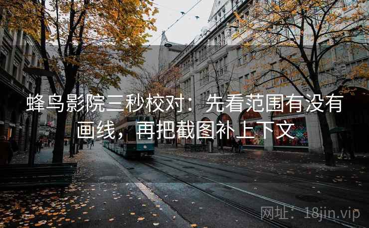 蜂鸟影院三秒校对：先看范围有没有画线，再把截图补上下文