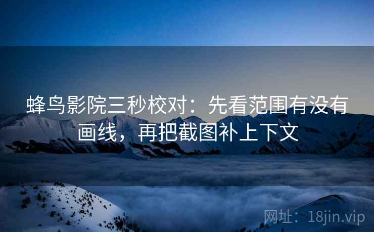 蜂鸟影院三秒校对:先看范围有没有画线,再把截图补上下文 蜂鸟影院三秒校对:先看范围有没有画线,再把截图补上下文