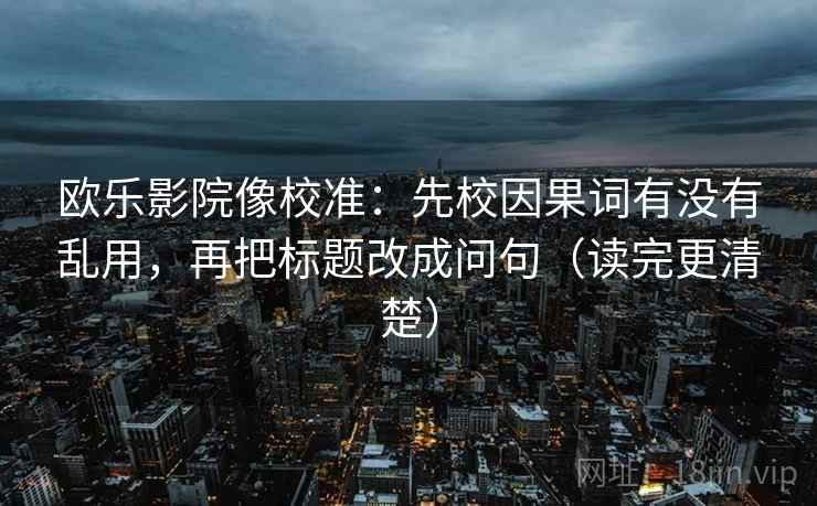 欧乐影院像校准：先校因果词有没有乱用，再把标题改成问句（读完更清楚）
