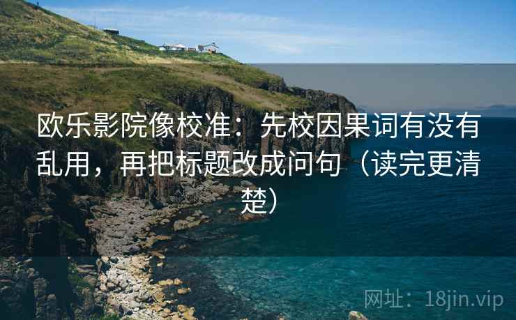 欧乐影院像校准：先校因果词有没有乱用，再把标题改成问句（读完更清楚）