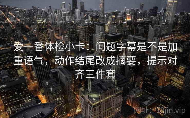 爱一番体检小卡：问题字幕是不是加重语气，动作结尾改成摘要，提示对齐三件套