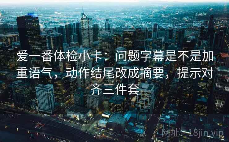 爱一番体检小卡：问题字幕是不是加重语气，动作结尾改成摘要，提示对齐三件套