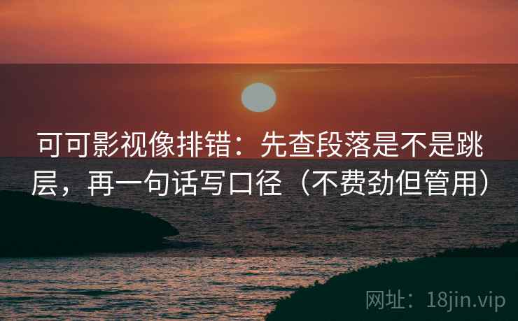 可可影视像排错:先查段落是不是跳层,再一句话写口径(不费劲但管用) 可可影视像排错:先查段落是不是跳层,再一句话写口径(不费劲但管用)