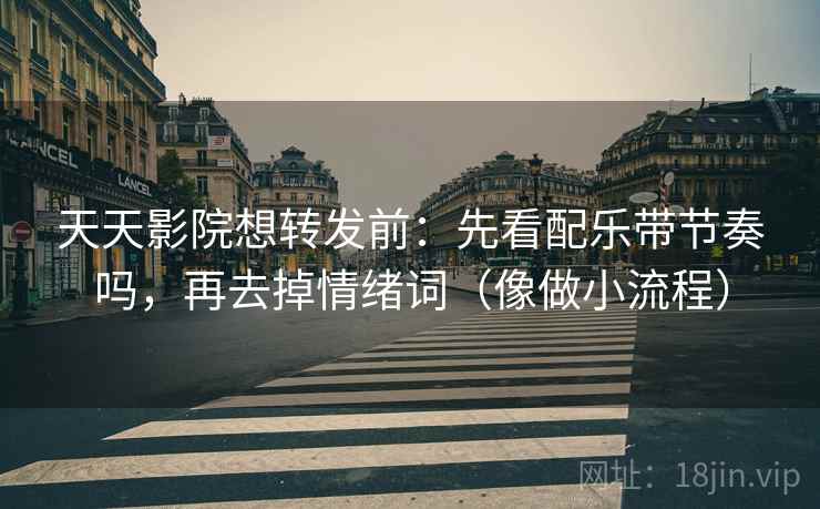 天天影院想转发前：先看配乐带节奏吗，再去掉情绪词（像做小流程）