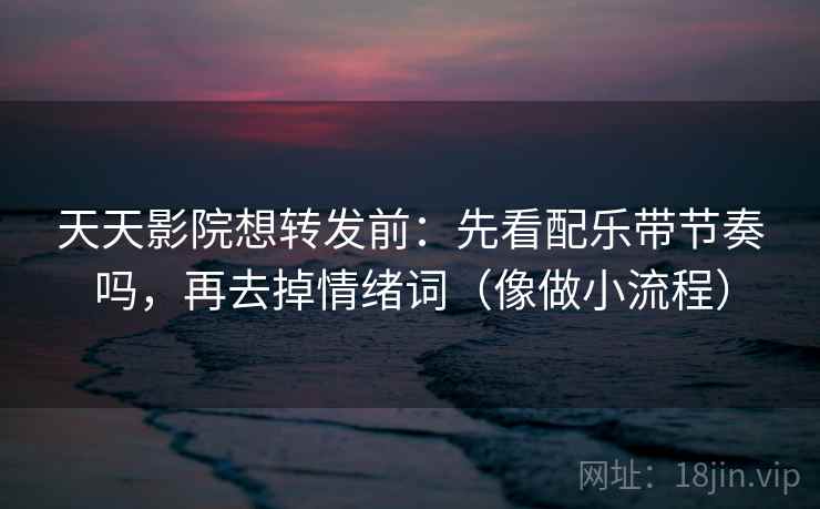 天天影院想转发前：先看配乐带节奏吗，再去掉情绪词（像做小流程）