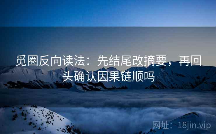 觅圈反向读法：先结尾改摘要，再回头确认因果链顺吗