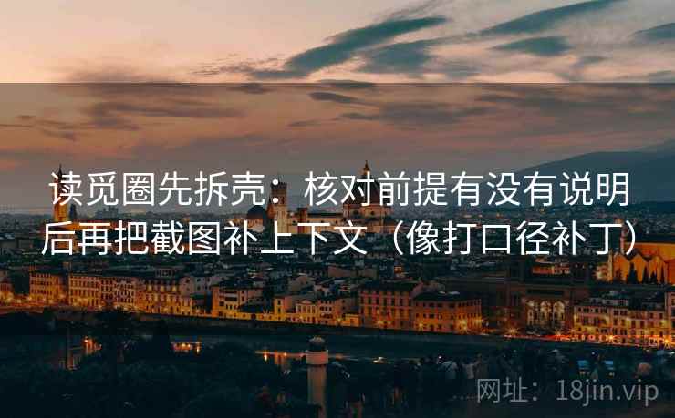 读觅圈先拆壳：核对前提有没有说明后再把截图补上下文（像打口径补丁）