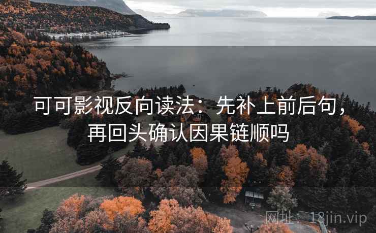 可可影视反向读法：先补上前后句，再回头确认因果链顺吗
