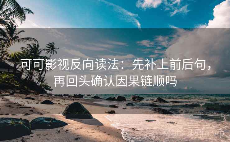 可可影视反向读法：先补上前后句，再回头确认因果链顺吗