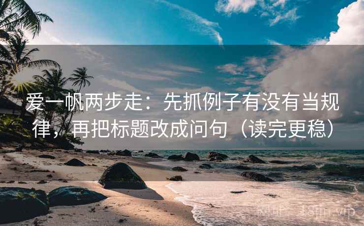 爱一帆两步走:先抓例子有没有当规律,再把标题改成问句(读完更稳) 爱一帆两步走:先抓例子有没有当规律,再把标题改成问句(读完更稳)