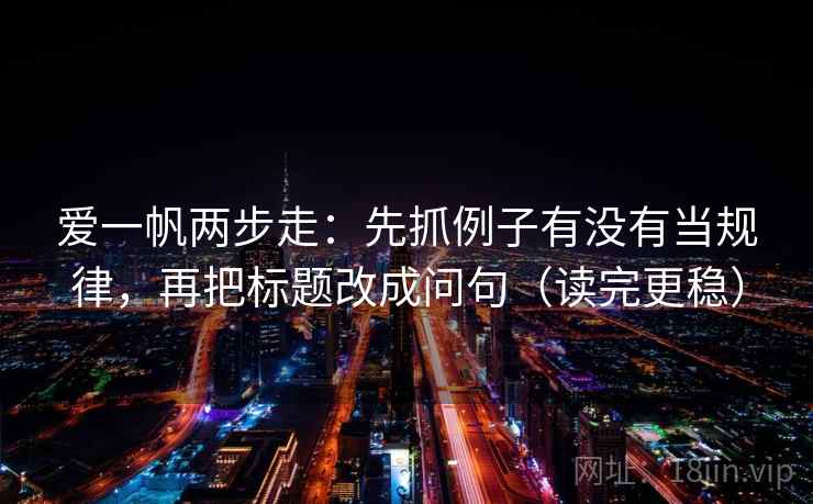爱一帆两步走：先抓例子有没有当规律，再把标题改成问句（读完更稳）