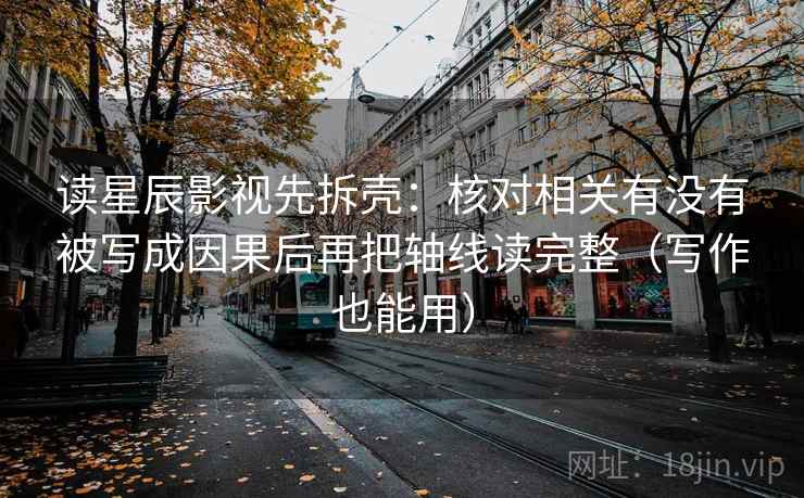 读星辰影视先拆壳：核对相关有没有被写成因果后再把轴线读完整（写作也能用）