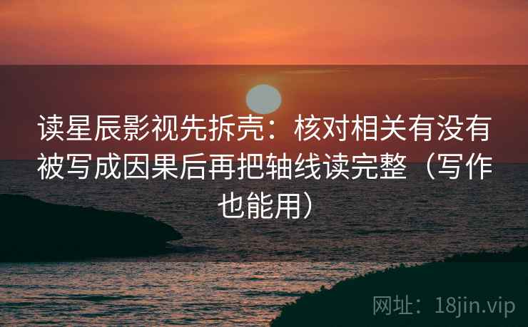 读星辰影视先拆壳：核对相关有没有被写成因果后再把轴线读完整（写作也能用）