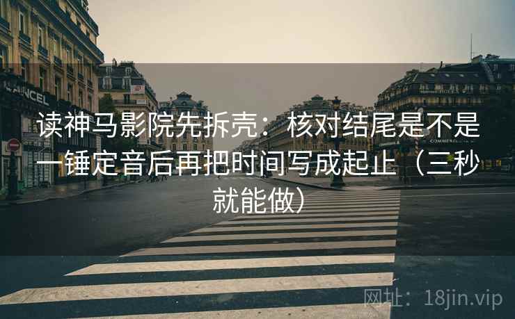 读神马影院先拆壳：核对结尾是不是一锤定音后再把时间写成起止（三秒就能做）