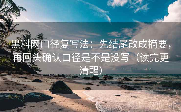 黑料网口径复写法：先结尾改成摘要，再回头确认口径是不是没写（读完更清醒）