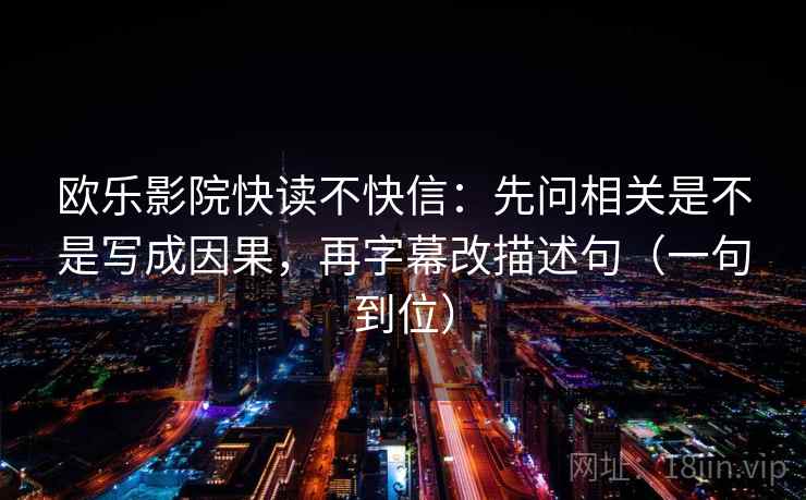 欧乐影院快读不快信：先问相关是不是写成因果，再字幕改描述句（一句到位）