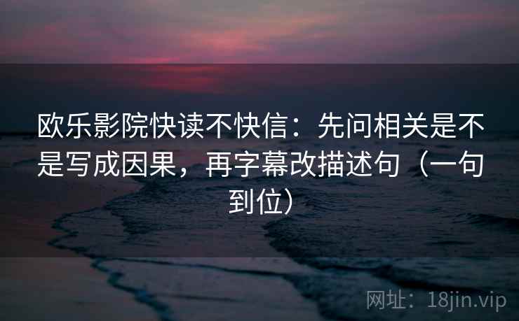 欧乐影院快读不快信:先问相关是不是写成因果,再字幕改描述句(一句到位) 欧乐影院快读不快信:先问相关是不是写成因果,再字幕改描述句(一句到位)