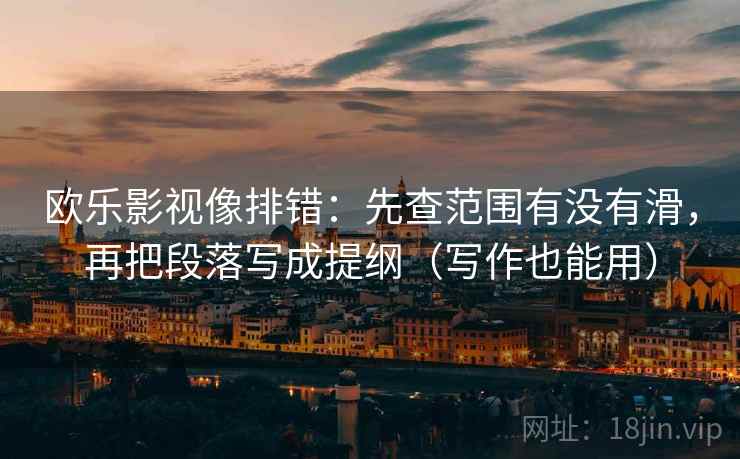 欧乐影视像排错：先查范围有没有滑，再把段落写成提纲（写作也能用）