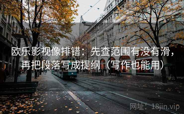 欧乐影视像排错：先查范围有没有滑，再把段落写成提纲（写作也能用）