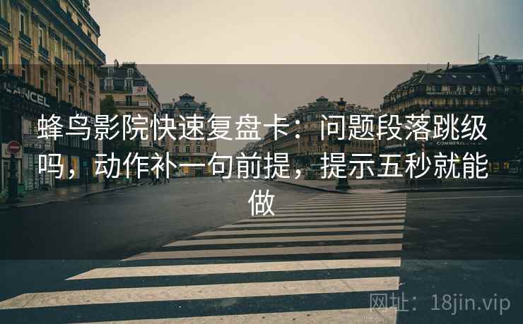 蜂鸟影院快速复盘卡：问题段落跳级吗，动作补一句前提，提示五秒就能做