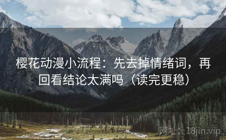 樱花动漫小流程：先去掉情绪词，再回看结论太满吗（读完更稳）