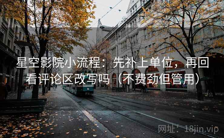 星空影院小流程：先补上单位，再回看评论区改写吗（不费劲但管用）