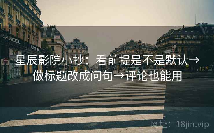 星辰影院小抄：看前提是不是默认→做标题改成问句→评论也能用
