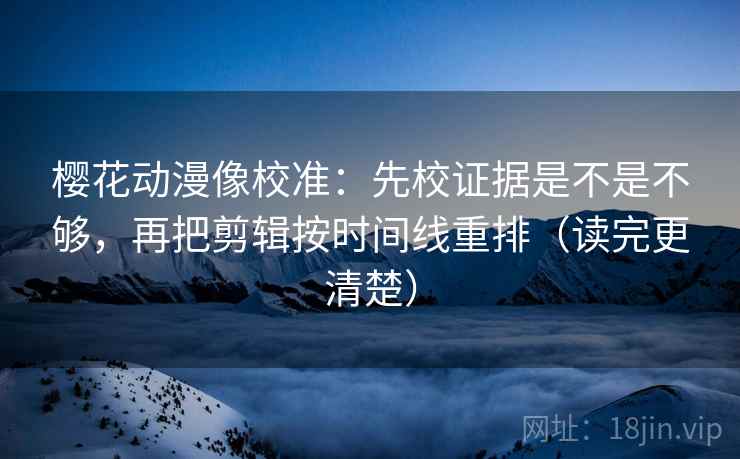 樱花动漫像校准：先校证据是不是不够，再把剪辑按时间线重排（读完更清楚）