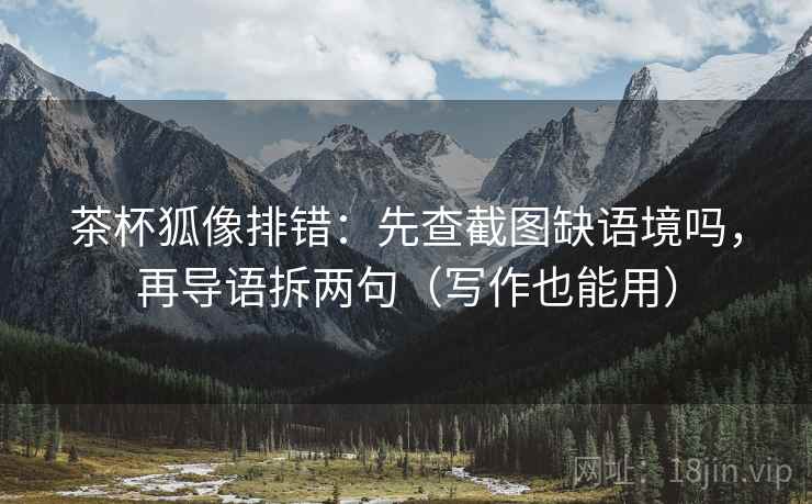 茶杯狐像排错:先查截图缺语境吗,再导语拆两句(写作也能用) 茶杯狐像排错:先查截图缺语境吗,再导语拆两句(写作也能用)