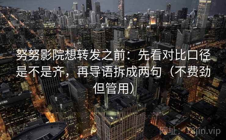 努努影院想转发之前：先看对比口径是不是齐，再导语拆成两句（不费劲但管用）