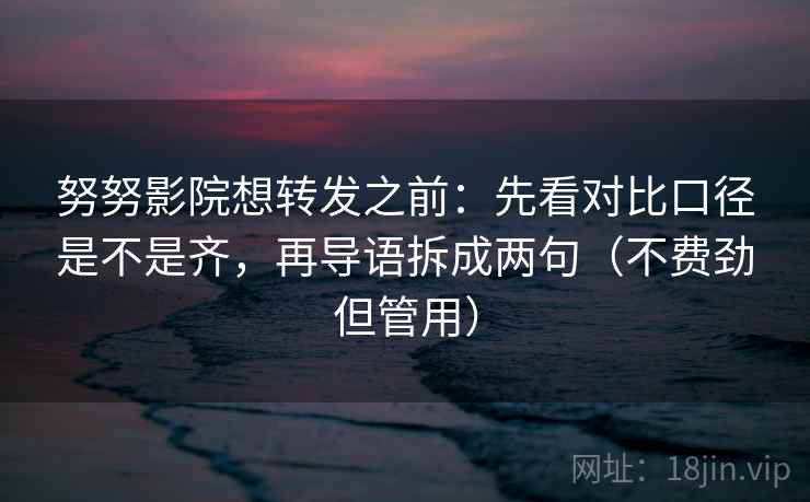 努努影院想转发之前:先看对比口径是不是齐,再导语拆成两句(不费劲但管用) 努努影院想转发之前:先看对比口径是不是齐,再导语拆成两句(不费劲但管用)