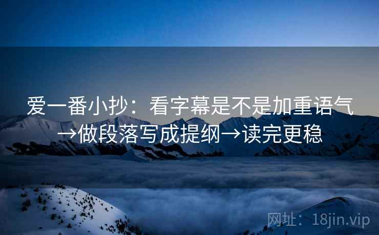 爱一番小抄：看字幕是不是加重语气→做段落写成提纲→读完更稳