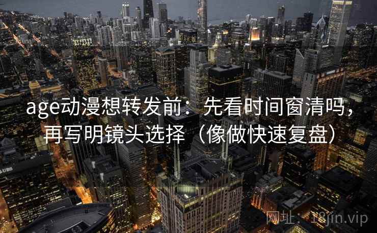 age动漫想转发前：先看时间窗清吗，再写明镜头选择（像做快速复盘）