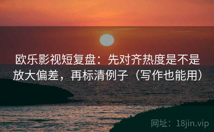 欧乐影视短复盘：先对齐热度是不是放大偏差，再标清例子（写作也能用）