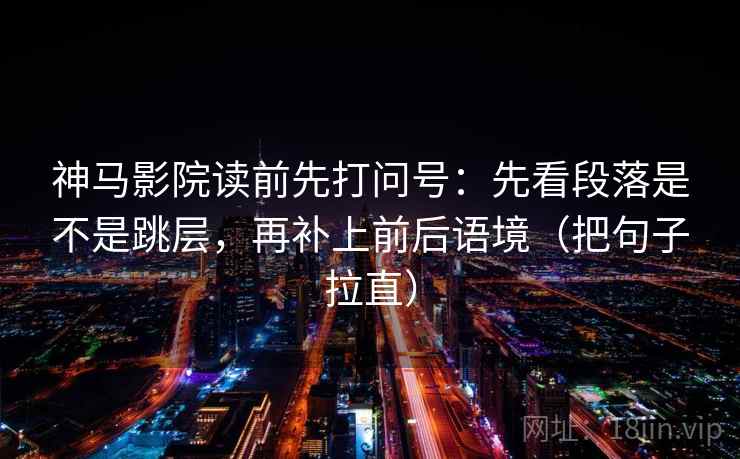 神马影院读前先打问号：先看段落是不是跳层，再补上前后语境（把句子拉直）