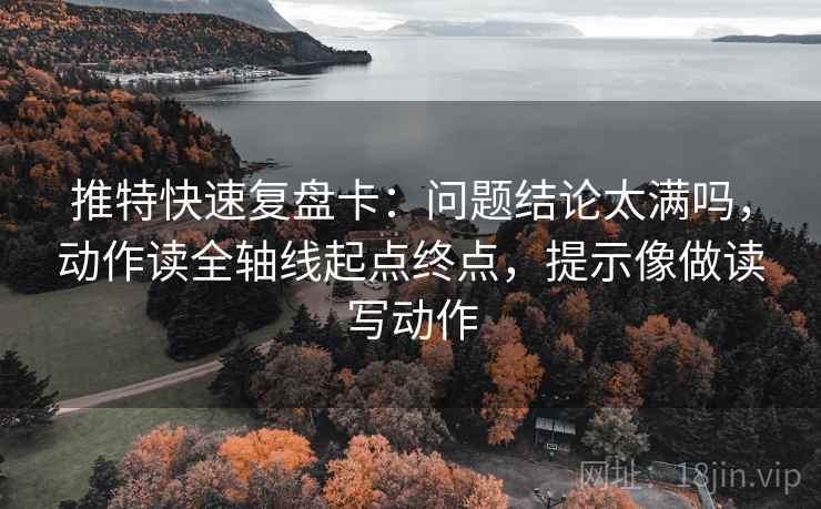 推特快速复盘卡:问题结论太满吗,动作读全轴线起点终点,提示像做读写动作 推特快速复盘卡:问题结论太满吗,动作读全轴线起点终点,提示像做读写动作