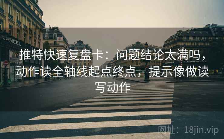 推特快速复盘卡：问题结论太满吗，动作读全轴线起点终点，提示像做读写动作