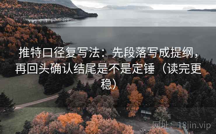 推特口径复写法：先段落写成提纲，再回头确认结尾是不是定锤（读完更稳）