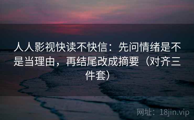 人人影视快读不快信：先问情绪是不是当理由，再结尾改成摘要（对齐三件套）