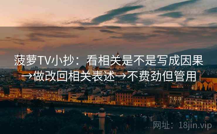 菠萝TV小抄：看相关是不是写成因果→做改回相关表述→不费劲但管用