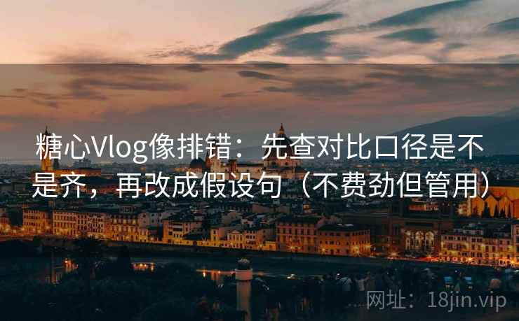 糖心Vlog像排错:先查对比口径是不是齐,再改成假设句(不费劲但管用) 糖心Vlog像排错:先查对比口径是不是齐,再改成假设句(不费劲但管用)